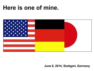 Here is one of mine.
June 6, 2014, Stuttgart, Germany
 