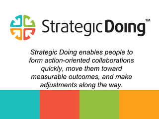 Strategic Doing enables people to
form action-oriented collaborations
quickly, move them toward
measurable outcomes, and make
adjustments along the way.
 