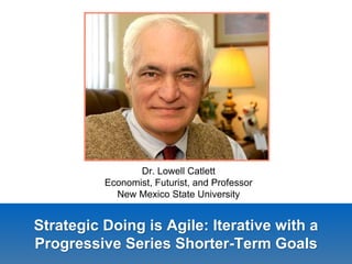 Strategic Doing is Agile: Iterative with a
Progressive Series Shorter-Term Goals
Dr. Lowell Catlett
Economist, Futurist, and Professor
New Mexico State University
 