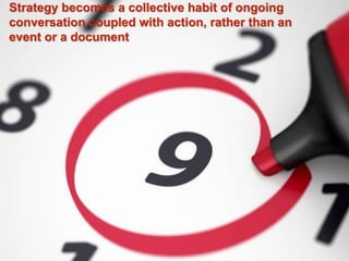 Strategy becomes a collective habit of ongoing
conversation coupled with action, rather than an
event or a document
 