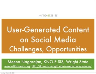 User-Generated Content
              on Social Media
               Challenges, Opportunities
            Meena Nagarajan, KNO.E.SIS, Wright State
      meena@knoesis.org, http://knoesis.wright.edu/researchers/meena/
                                     1
Tuesday, October 27, 2009                                               1
 
