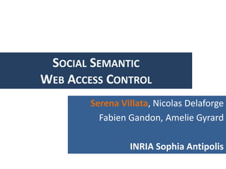SOCIAL SEMANTIC
WEB ACCESS CONTROL
        Serena Villata, Nicolas Delaforge
          Fabien Gandon, Amelie Gyrard

                 INRIA Sophia Antipolis
 