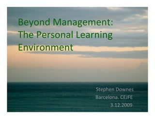 Beyond Management:
The Personal Learning
Environment


                 Stephen Downes
                 Barcelona. CEJFE
                       3.12.2009
 