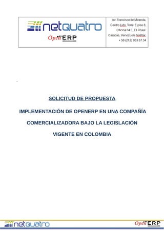 SOLICITUD DE PROPUESTA

IMPLEMENTACIÓN DE OPENERP EN UNA COMPAÑÍA

  COMERCIALIZADORA BAJO LA LEGISLACIÓN

          VIGENTE EN COLOMBIA
 