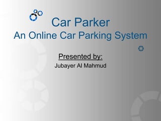 Car Parker
An Online Car Parking System
Presented by:
Jubayer Al Mahmud
 