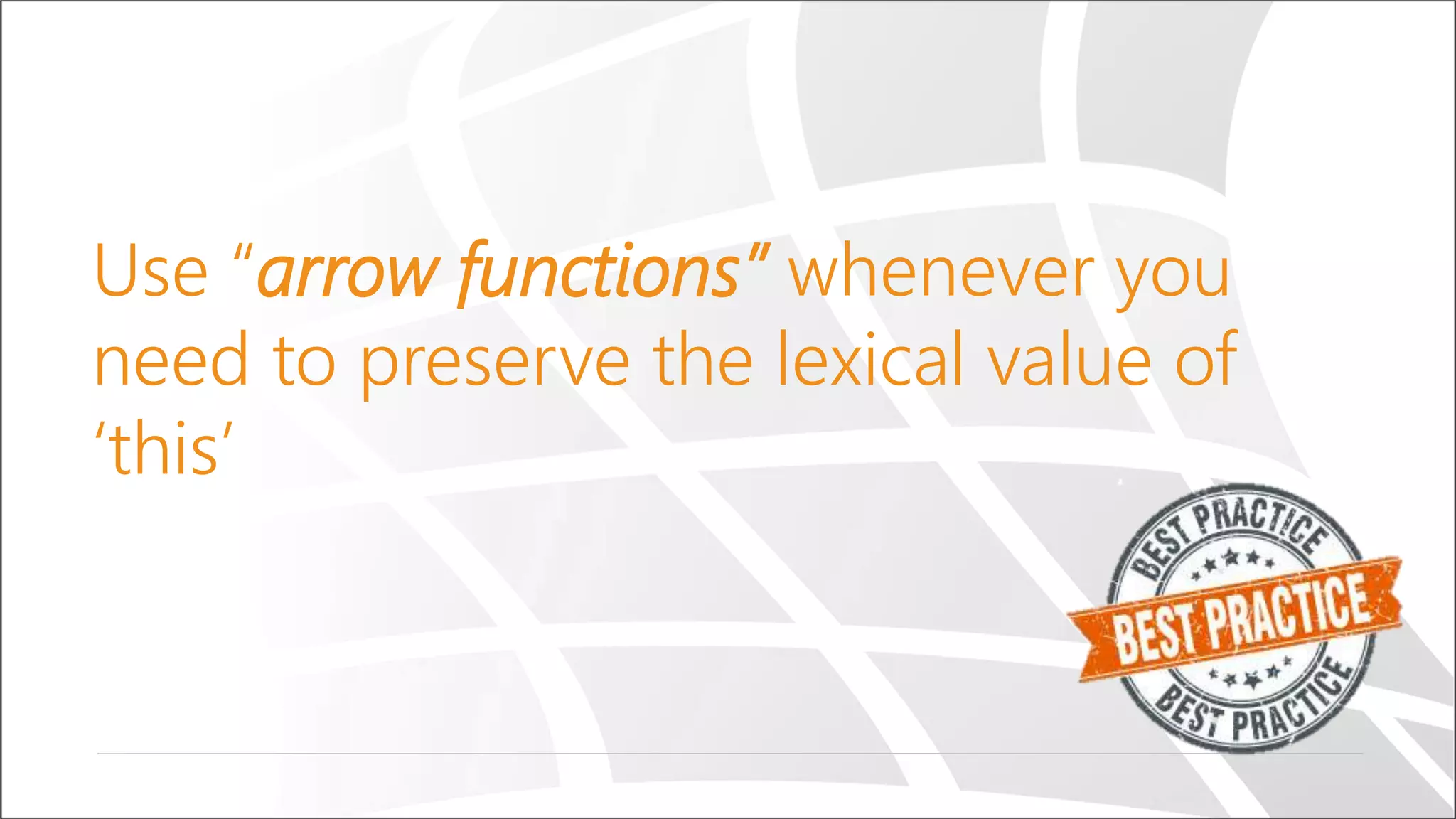 Use “arrow functions” whenever you
need to preserve the lexical value of
‘this’
 