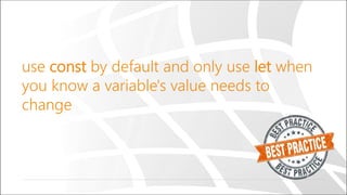use const by default and only use let when
you know a variable's value needs to
change
 