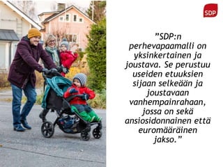 ”SDP:n
perhevapaamalli on
yksinkertainen ja
joustava. Se perustuu
useiden etuuksien
sijaan selkeään ja
joustavaan
vanhempainrahaan,
jossa on sekä
ansiosidonnainen että
euromääräinen
jakso.”
 