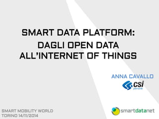 SMART DATA PLATFORM: 
DAGLI OPEN DATA ALL’INTERNET OF THINGS 
SMART MOBILITY WORLD 
TORINO 14/11/2014 
ANNA CAVALLO  