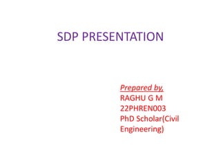 SDP PRESENTATION
Prepared by,
RAGHU G M
22PHREN003
PhD Scholar(Civil
Engineering)
 