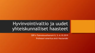 Hyvinvointivaltio ja uudet
yhteiskunnalliset haasteet
SDP:n Tulevaisuusfoorumi II, 5.-6.10.2019
Professori emeritus Antti Hautamäki
 