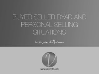 BUYER SELLER DYAD AND
PERSONAL SELLING
SITUATIONS
• aravindts.com
 