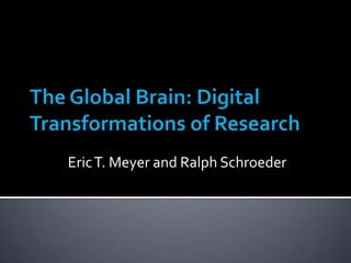 The Global Brain: Digital Transformations of Research Eric T. Meyer and Ralph Schroeder 