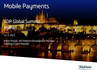 Mobile Payments
SDP Global Summit
Rome
12. 9. 2012
Martin Prosek, VAS Platform Development Manager
Telefónica Czech Republic

 