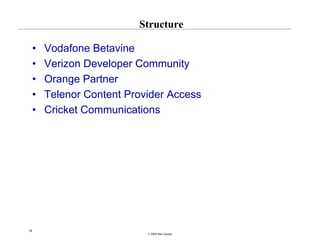 Structure

     •   Vodafone Betavine
     •   Verizon Developer Community
     •   Orange Partner
     •   Telenor Content Provider Access
     •   Cricket Communications




19
                             © 2008 Alan Quayle
 