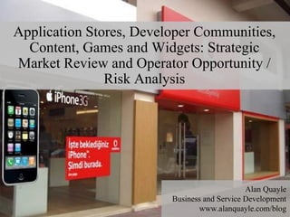 Application Stores, Developer Communities,
  Content, Games and Widgets: Strategic
Market Review and Operator Opportunity /
               Risk Analysis




                                                             Alan Quayle
                                        Business and Service Development
  1
                   © 2008 Alan Quayle
                                               www.alanquayle.com/blog
 