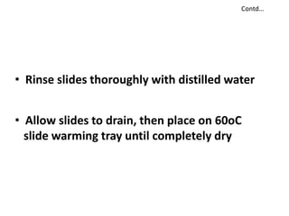 • Rinse slides thoroughly with distilled water
• Allow slides to drain, then place on 60oC
slide warming tray until completely dry
Contd…
 