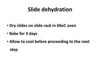 Slide dehydration
• Dry slides on slide rack in 60oC oven
• Bake for 3 days
• Allow to cool before proceeding to the next
step
 