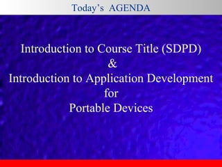 Today’s  AGENDA

Introduction to Course Title (SDPD)
 &
Introduction to Application Development
 for 
Portable Devices

 