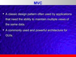 MVC


A classic design pattern often used by applications
that need the ability to maintain multiple views of
the same data.



A commonly used and powerful architecture for
GUIs.

 
