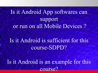 Is it Android App softwares can 
support
 or run on all Mobile Devices ?
Is it Android is sufficient for this 
course-SDPD?
Is it Android is an example for this 
course?

 