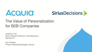 The Value of Personalization
for B2B Companies
Jonathan Tam
Senior Research Director, SiriusDecisions
@jontam13
Eric Fullerton
Product Marketing Manager, Acquia
 