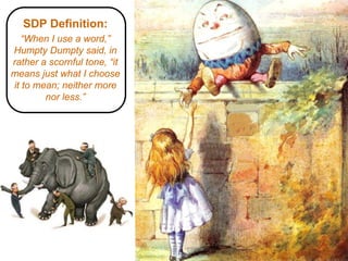 SDP Definition:
  “When I use a word,”
Humpty Dumpty said, in
rather a scornful tone, “it
means just what I choose
it to mean; neither more
        nor less.”




     3
                              © 2008 Alan Quayle
 