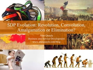 SDP Evolution: Revolution, Convolution,
    Amalgamation or Elimination?
                     Alan Quayle
          Business and Service Development
             www.alanquayle.com/blog




1
                      © 2008 Alan Quayle
 