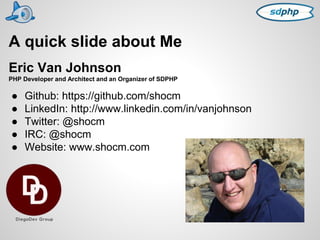 A quick slide about Me 
Eric Van Johnson 
PHP Developer and Architect and an Organizer of SDPHP 
● Github: https://github.com/shocm 
● LinkedIn: http://www.linkedin.com/in/vanjohnson 
● Twitter: @shocm 
● IRC: @shocm 
● Website: www.shocm.com 
 