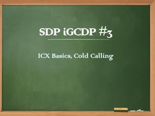 SDP iGCDP #3
ICX Basics, Cold Calling
 