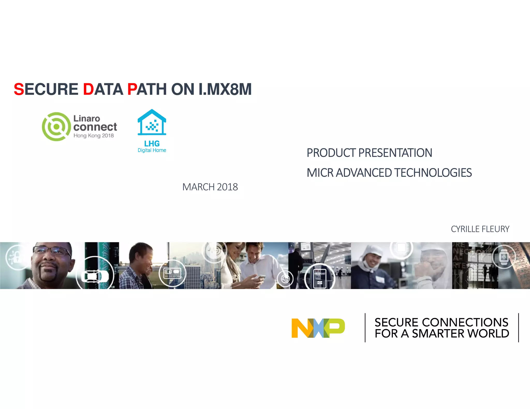 MARCH2018
PRODUCTPRODUCTPRODUCTPRODUCT PRESENTATIONPRESENTATIONPRESENTATIONPRESENTATION
MICRMICRMICRMICR ADVANCEDTECHNOLOGIESADVANCEDTECHNOLOGIESADVANCEDTECHNOLOGIESADVANCEDTECHNOLOGIES
CYRILLE FLEURY
SECURE DATA PATH ON I.MX8M
 