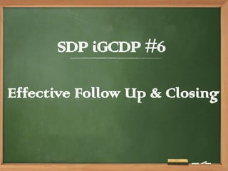 SDP iGCDP #6
Effective Follow Up & Closing
 
