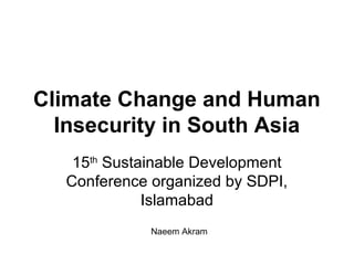 Climate Change and Human
  Insecurity in South Asia
   15th Sustainable Development
  Conference organized by SDPI,
             Islamabad
             Naeem Akram
 