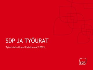 SDP JA TYÖURAT
Työministeri Lauri Ihalainen 6.2.2013.
 