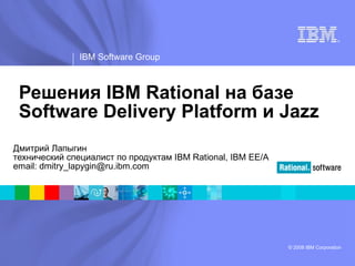 Решения IBM Rational на базе Software Delivery Platform и Jazz Дмитрий Лапыгин технический специалист по продуктам  IBM Rational ,  IBM EE/A  email: dmitry_lapygin@ru.ibm.com 