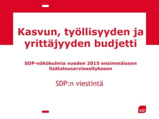 Kasvun, työllisyyden ja
yrittäjyyden budjetti
SDP-näkökulmia vuoden 2015 ensimmäiseen
lisätalousarvioesitykseen
SDP:n viestintä
 