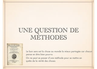 UNE QUESTION DE 
MÉTHODES 
Le bon sens est la chose au monde la mieux partagée car chacun 
pense en être bien pourvu 
On ne peut se passer d’une méthode pour se mettre en 
quête de la vérité des choses 
 