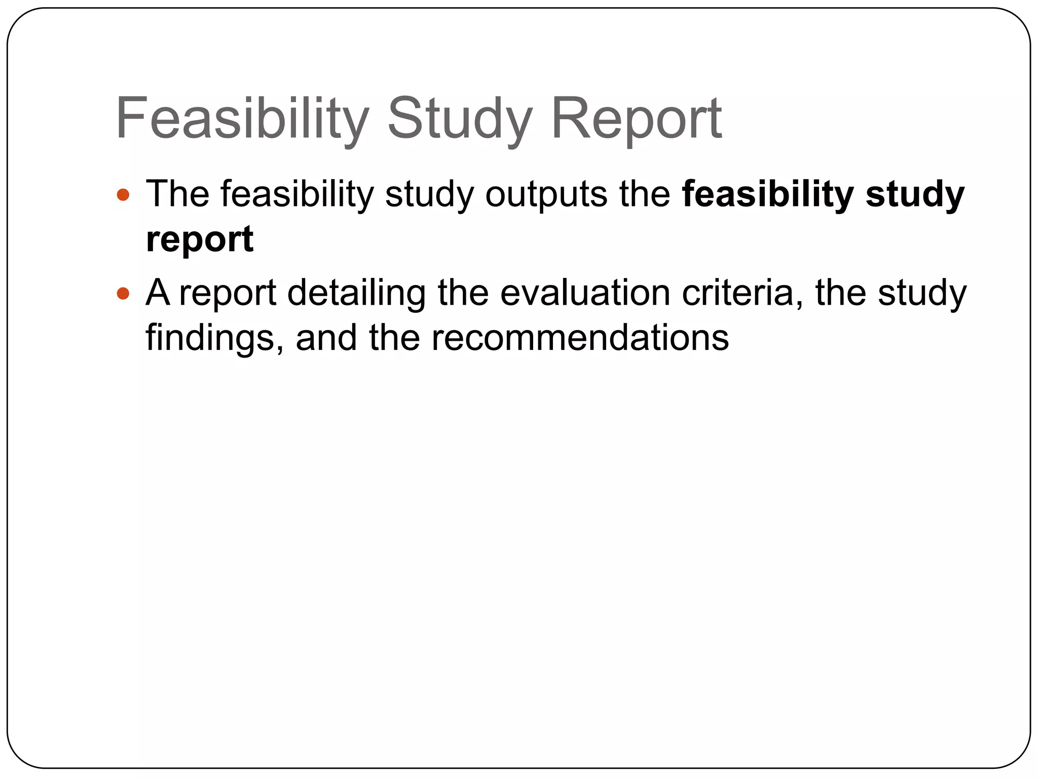 Feasibility Study ReportThe feasibility study outputs the feasibility study reportA report detailing the evaluation criteria, the study findings, and the recommendations