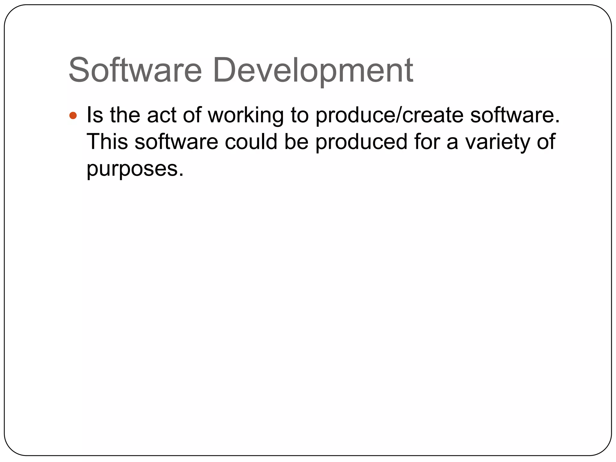 Software DevelopmentIs the act of working to produce/create software. This software could be produced for a variety of purposes.