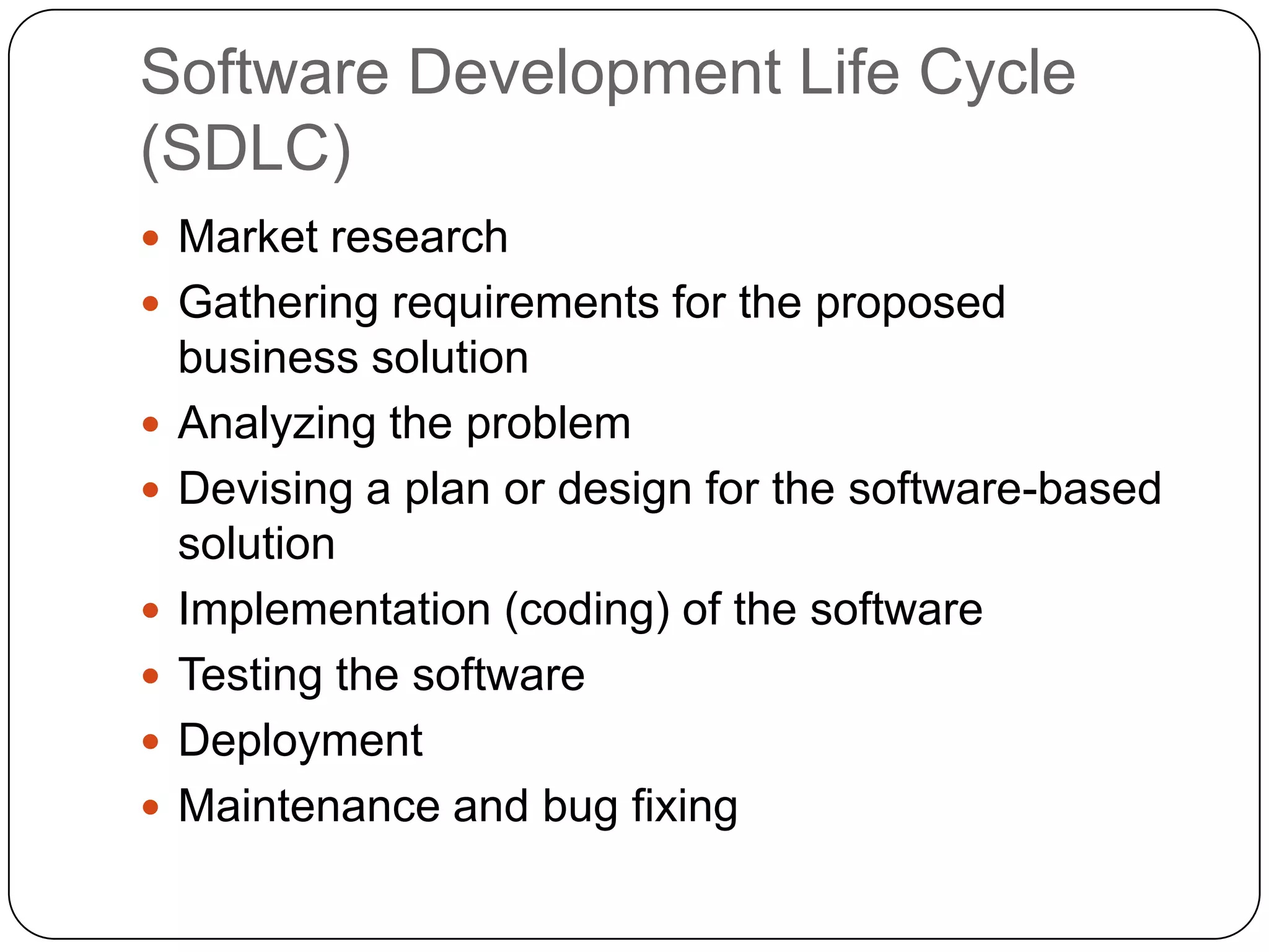 Software Development Life Cycle (SDLC)Market researchGathering requirements for the proposed business solutionAnalyzing the problemDevising a plan or design for the software-based solutionImplementation (coding) of the softwareTesting the softwareDeploymentMaintenance and bug fixing