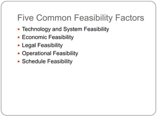 Five Common Feasibility FactorsTechnology and System FeasibilityEconomic FeasibilityLegal FeasibilityOperational FeasibilitySchedule Feasibility 