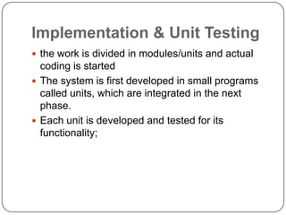 Implementation & Unit Testingthe work is divided in modules/units and actual coding is startedThe system is first developed in small programs called units, which are integrated in the next phase.Each unit is developed and tested for its functionality;