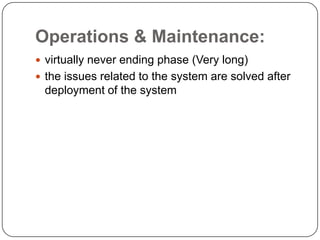 Operations & Maintenance:virtually never ending phase (Very long)the issues related to the system are solved after deployment of the system