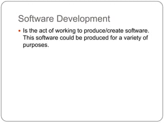 Software DevelopmentIs the act of working to produce/create software. This software could be produced for a variety of purposes.