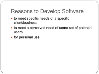 Reasons to Develop Softwareto meet specific needs of a specific client/business to meet a perceived need of some set of potential users for personal use 