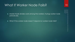 What If Worker Node Fails?
 Master Node divides work among the workers. It pings worker node
periodically.
 What if the worker node doesn’t respond or worker node fails?
10
 
