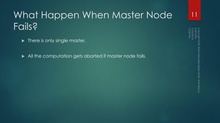 What Happen When Master Node
Fails?
 There is only single master.
 All the computation gets aborted if master node fails.
11
 