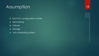 Assumption
 Each PC configuration cluster
 Networking
 Failures
 Storage
 Job scheduling system
18
 