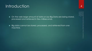 Introduction
 On the web large amount of data or say Big Data are being stored,
processed and retrieved in few milliseconds.
 Big data cannot be stored, processed, and retrieved from one
machine.
4
 