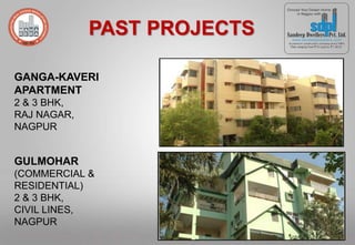 GANGA-KAVERI
APARTMENT
2 & 3 BHK,
RAJ NAGAR,
NAGPUR
GULMOHAR
(COMMERCIAL &
RESIDENTIAL)
2 & 3 BHK,
CIVIL LINES,
NAGPUR
PAST PROJECTS
 